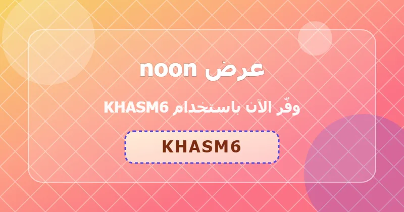 تجارب المستخدمين مع كوبون noon (KHASM6) في السعودية والإمارات